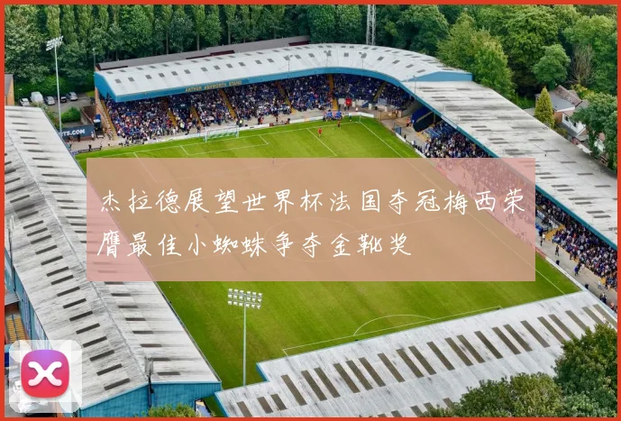 杰拉德展望世界杯法国夺冠梅西荣膺最佳小蜘蛛争夺金靴奖
