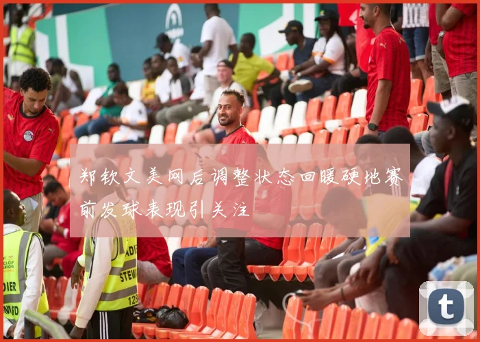 郑钦文美网后调整状态回暖硬地赛前发球表现引关注