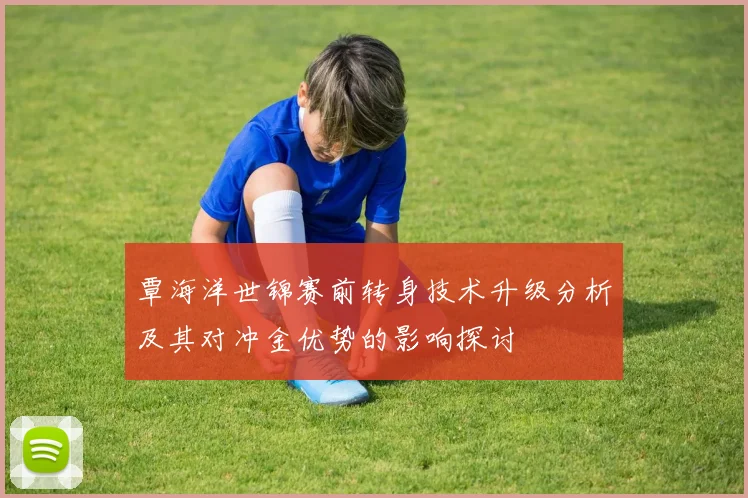 覃海洋世锦赛前转身技术升级分析及其对冲金优势的影响探讨