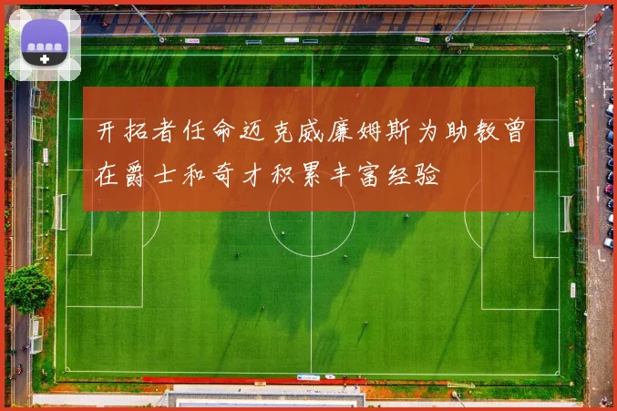 开拓者任命迈克威廉姆斯为助教曾在爵士和奇才积累丰富经验
