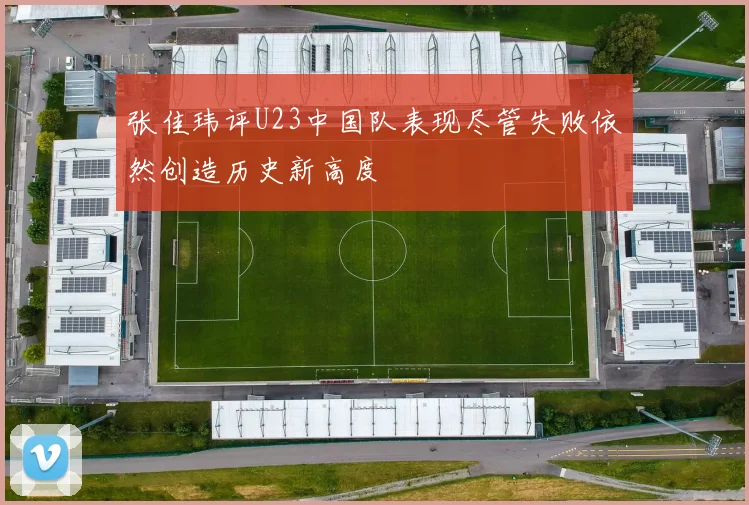 张佳玮评U23中国队表现尽管失败依然创造历史新高度