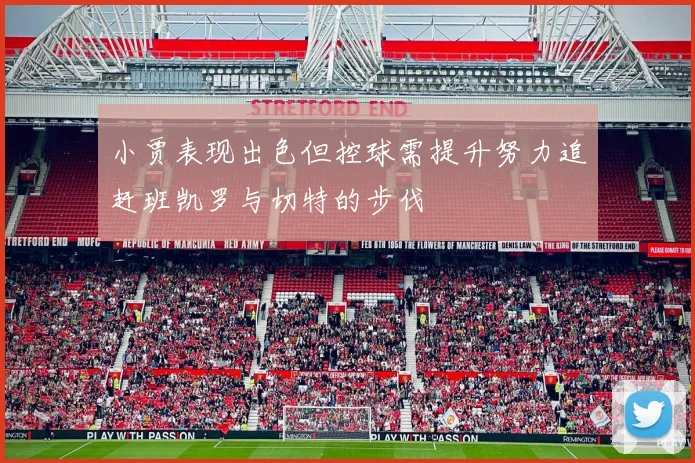 小贾表现出色但控球需提升努力追赶班凯罗与切特的步伐