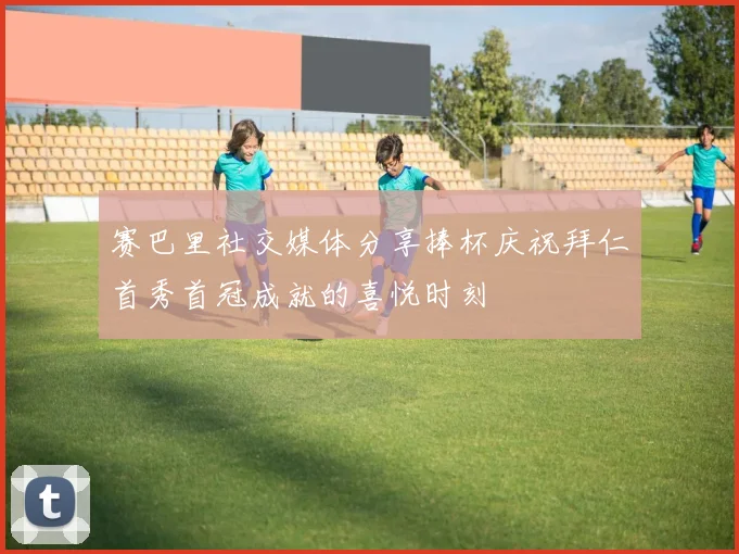 赛巴里社交媒体分享捧杯庆祝拜仁首秀首冠成就的喜悦时刻