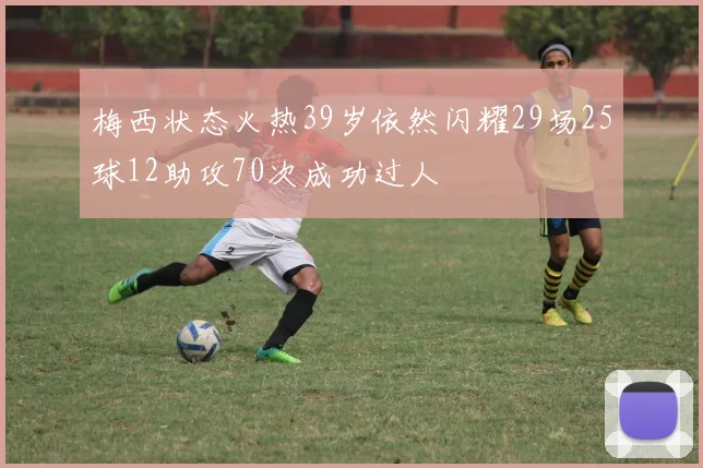 梅西状态火热39岁依然闪耀29场25球12助攻70次成功过人