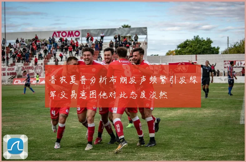 香农夏普分析布朗发声频繁引发绿军交易意图他对此态度淡然