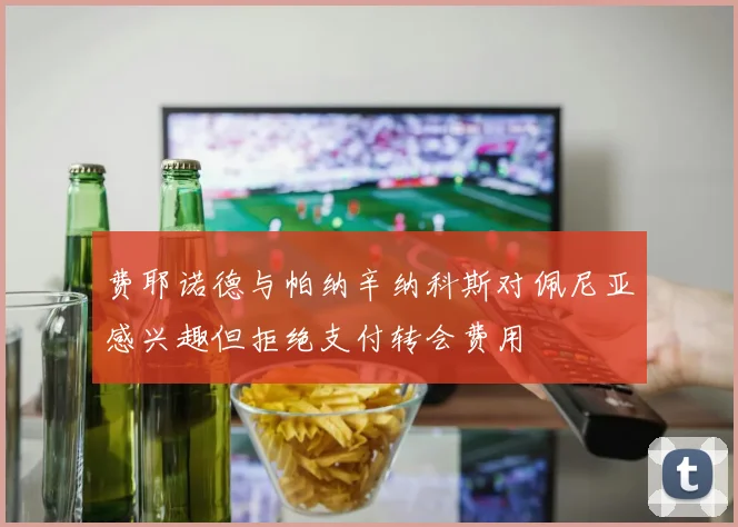 费耶诺德与帕纳辛纳科斯对佩尼亚感兴趣但拒绝支付转会费用