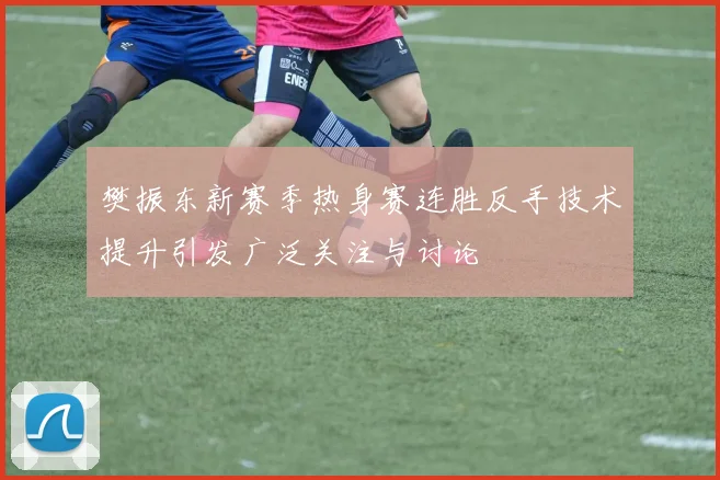 樊振东新赛季热身赛连胜反手技术提升引发广泛关注与讨论