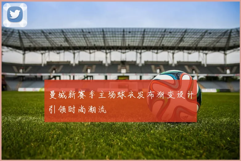 曼城新赛季主场球衣发布渐变设计引领时尚潮流