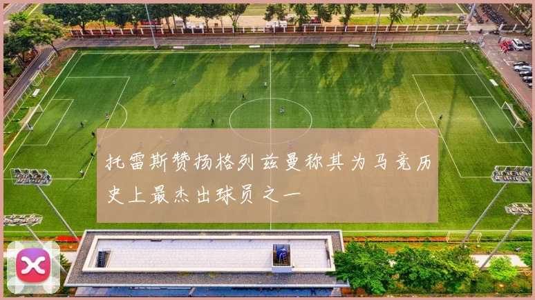 托雷斯赞扬格列兹曼称其为马竞历史上最杰出球员之一
