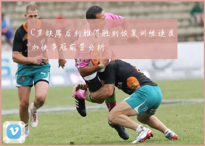 C罗缺席后利雅得胜利恢复训练速度加快争冠前景分析