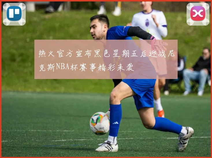 热火官方宣布黑色星期五后迎战尼克斯NBA杯赛事精彩来袭