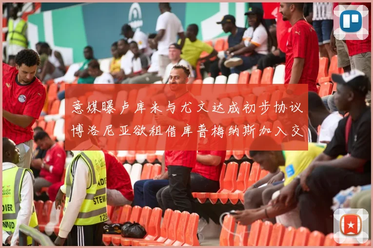意媒曝卢库米与尤文达成初步协议博洛尼亚欲租借库普梅纳斯加入交易