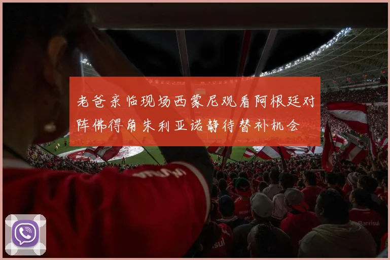 老爸亲临现场西蒙尼观看阿根廷对阵佛得角朱利亚诺静待替补机会