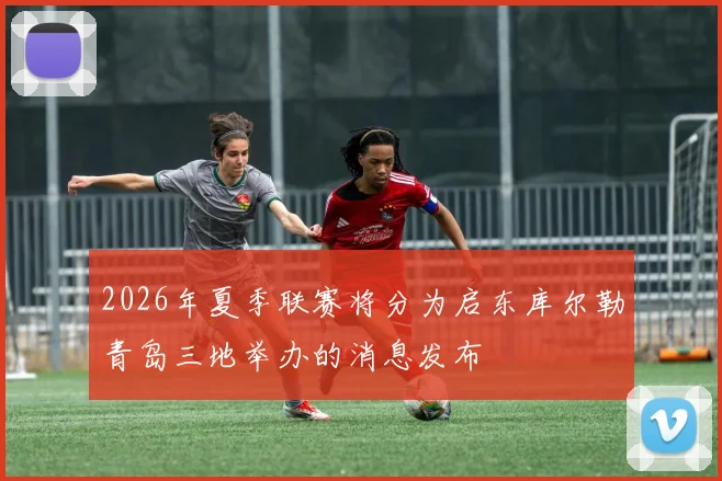 2026年夏季联赛将分为启东库尔勒青岛三地举办的消息发布