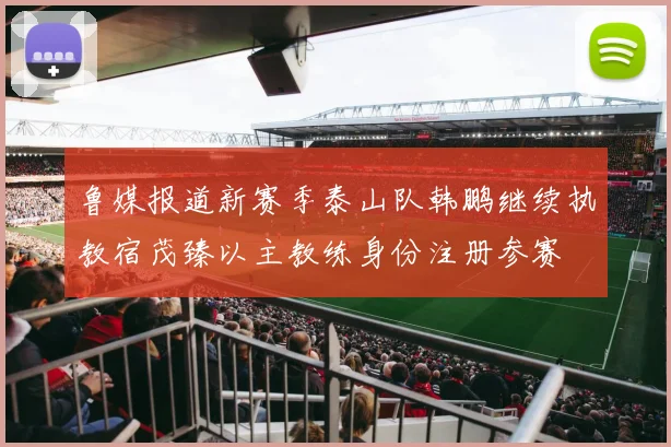 鲁媒报道新赛季泰山队韩鹏继续执教宿茂臻以主教练身份注册参赛