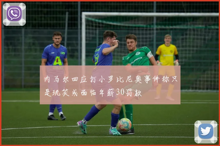 内马尔回应打小罗比尼奥事件称只是玩笑或面临年薪30罚款