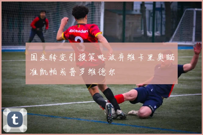 国米转变引援策略放弃维卡里奥瞄准凯帕或普罗维德尔