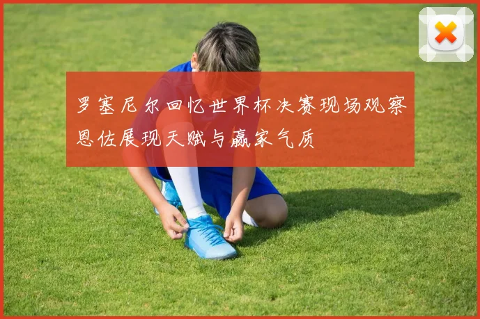 罗塞尼尔回忆世界杯决赛现场观察恩佐展现天赋与赢家气质