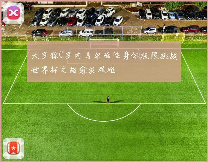 大罗称C罗内马尔面临身体极限挑战世界杯之路愈发艰难