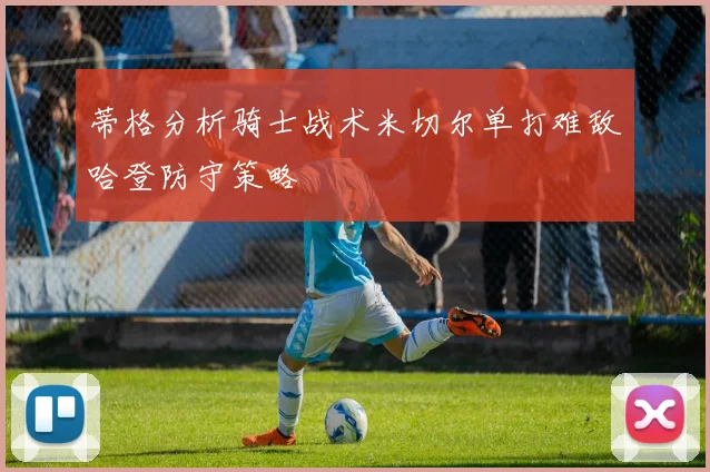 蒂格分析骑士战术米切尔单打难敌哈登防守策略