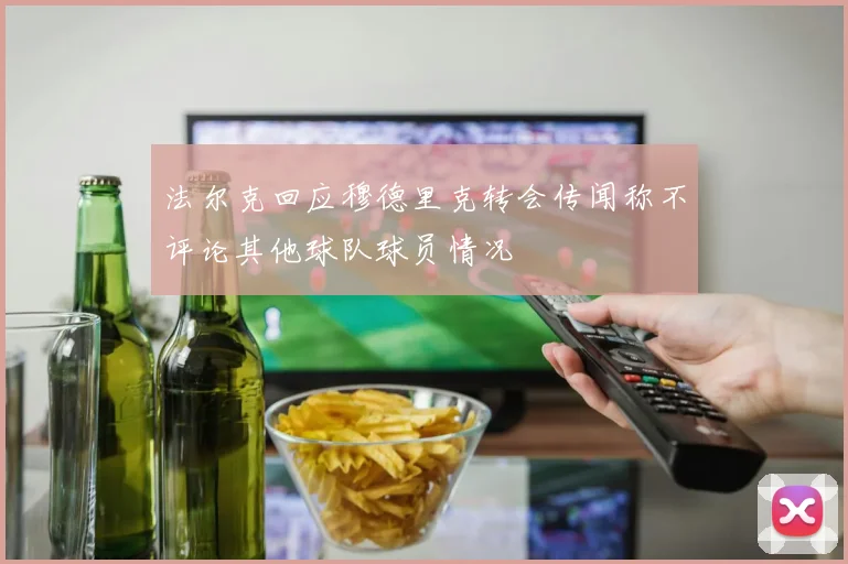 法尔克回应穆德里克转会传闻称不评论其他球队球员情况