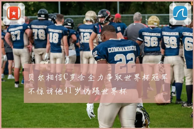 贝尔相信C罗会全力争取世界杯冠军不惊讶他41岁仍踢世界杯