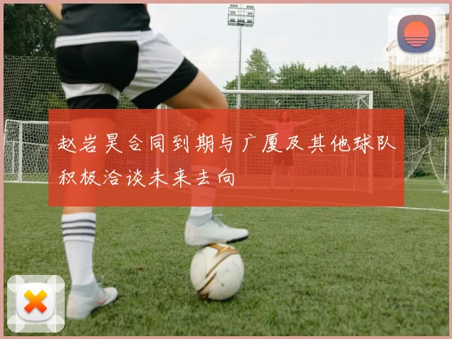 赵岩昊合同到期与广厦及其他球队积极洽谈未来去向